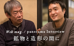 鉱物と造形の間に／パノラマインタビュー 渡辺 遼 panorama interview Ryo WATANABE