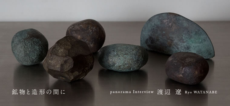 鉱物と造形の間に／パノラマインタビュー 渡辺 遼 panorama interview Ryo WATANABE